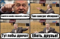 Зашёл в конфу спросить совета Там самсунг обсирают Тут лабы дрочат Ебать, друзья!