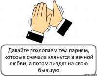 Давайте похлопаем тем парням, которые сначала клянутся в вечной любви, а потом пиздят на свою бывшую