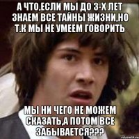 а что,если мы до 3-х лет знаем все тайны жизни,но т.к мы не умеем говорить мы ни чего не можем сказать,а потом все забывается???