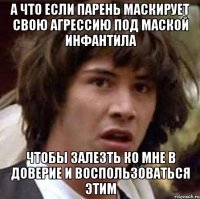 а что если парень маскирует свою агрессию под маской инфантила чтобы залезть ко мне в доверие и воспользоваться этим