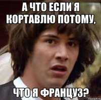 а что если я кортавлю потому, что я француз?