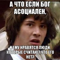 а что если бог асоциален, и ему нравятся люди, которые считают,что его нет?