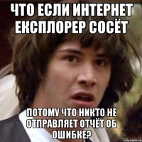 что если интернет експлорер сосёт потому что никто не отправляет отчёт об ошибке?