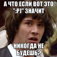 а что если вот это ":p)" значит никогда не будешь?