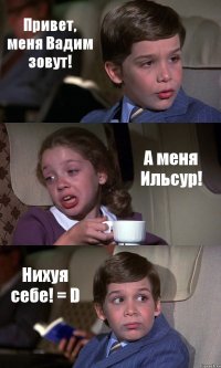 Привет, меня Вадим зовут! А меня Ильсур! Нихуя себе! = D