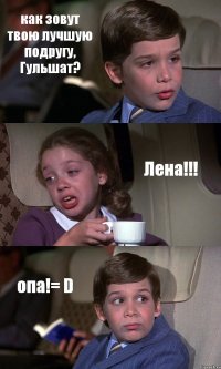 как зовут твою лучшую подругу, Гульшат? Лена!!! опа!= D