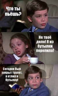 Что ты пьёшь? Не твоё дело! Я из бутылки перелила! Сегодня был закрыт туалет, я отлил в бутылку!