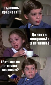 ты очень красивая!!! Да что ты говоришь! а я не знала ! Ебать она не отлечает соорказм?