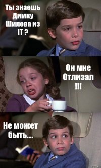 Ты знаешь Димку Шилова из IT ? Он мне Отлизал !!! Не может быть....