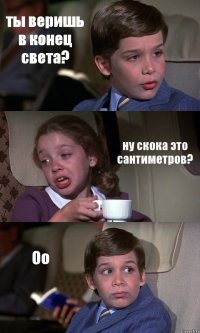 ты веришь в конец света? ну скока это сантиметров? Оо