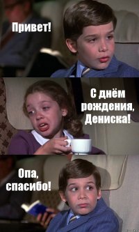 Привет! С днём рождения, Дениска! Опа, спасибо!