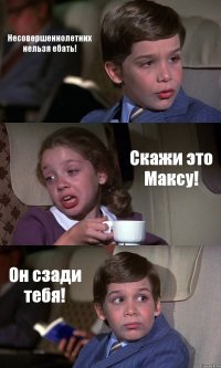 Несовершеннолетних нельзя ебать! Скажи это Максу! Он сзади тебя!