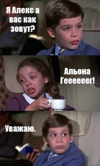 Я Алекс а вас как зовут? Альона Геееееег! Уважаю.