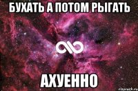 бухать а потом рыгать ахуенно