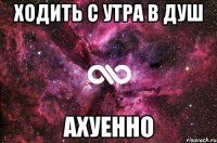 ходить с утра в душ ахуенно