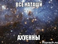 ВСЕ НАТАШИ АХУЕННЫ