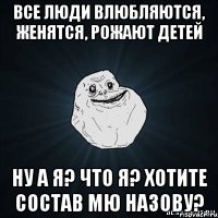 все люди влюбляются, женятся, рожают детей ну а я? что я? хотите состав мю назову?