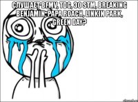 слушает bfmv, tdg, 30 stm, breaking benjamin, papa roach, linkin park, green day? 