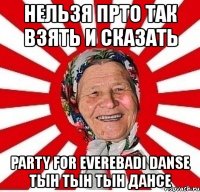 нельзя прто так взять и сказать party for everebadi danse тын тын тын дансе