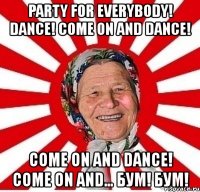 party for everybody! dance! come on and dance! come on and dance! come on and… бум! бум!