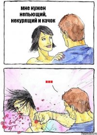 мне нужен непьющий, некурящий и качок ...