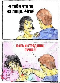 -у тебя что то на лице. -Что? БОЛЬ И СТРАДАНИЯ, СУЧКА!!!