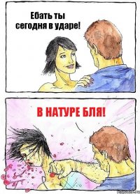 Ебать ты сегодня в ударе! В натуре бля!