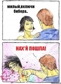 милый,включи бибера.. Нах*й пошла!