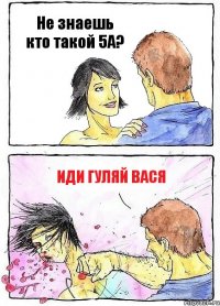 Не знаешь кто такой 5А? Иди гуляй вася