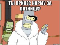 ты принес норму за пятницу? 