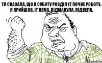 Ти сказала, що в суботу Розділ ІТ почне роботу. Я прийшов, ІТ нема, Підманула, підвела.