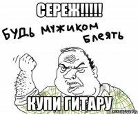 сереж!!! купи гитару