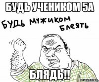 будь учеником 5а блядь!!