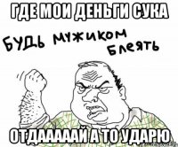 где мои деньги сука отдааааай а то ударю