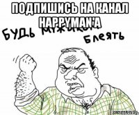 подпишись на канал happyman'a 