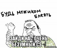  зайди на √очень безумный cs √