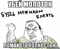 убей молоток ломай его полностью