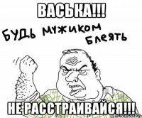 васька!!! не расстраивайся!!!