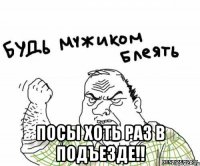  посы хоть раз в подъезде!!