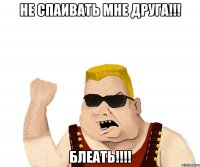 не спаивать мне друга!!! блеать!!!