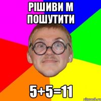 рішиви м пошутити 5+5=11