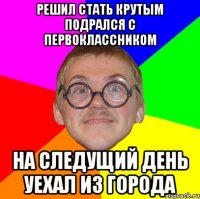 решил стать крутым подрался с первоклассником на следущий день уехал из города