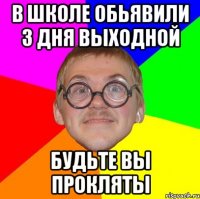 в школе обьявили 3 дня выходной будьте вы прокляты