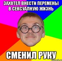 захотел внести перемены в сексуалную жизнь сменил руку