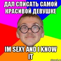 дал списать самой красивой девушке im sexy and i know it