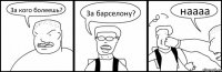 За кого болеешь? За барселону? наааа