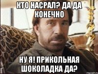 кто насрал? да да конечно ну я! прикольная шоколадка да?