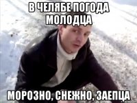 в челябе погода молодца морозно, снежно, заепца