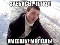 заебись! четко! умеешь! могёшь!