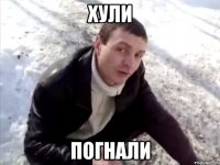 хули погнали